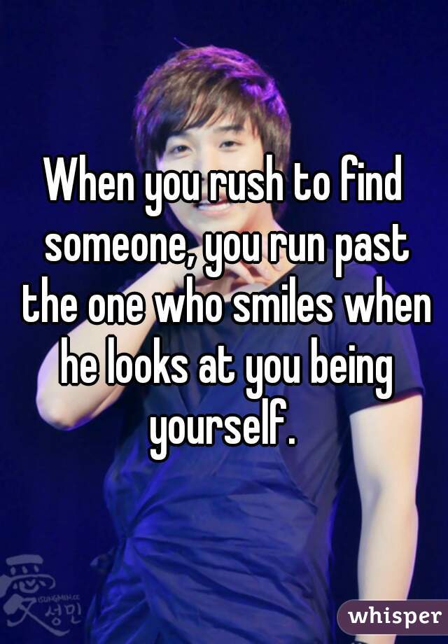 When you rush to find someone, you run past the one who smiles when he looks at you being yourself. 