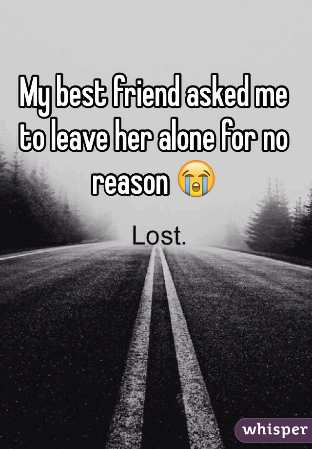 My best friend asked me to leave her alone for no reason 😭