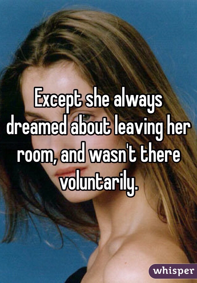Except she always dreamed about leaving her room, and wasn't there voluntarily.