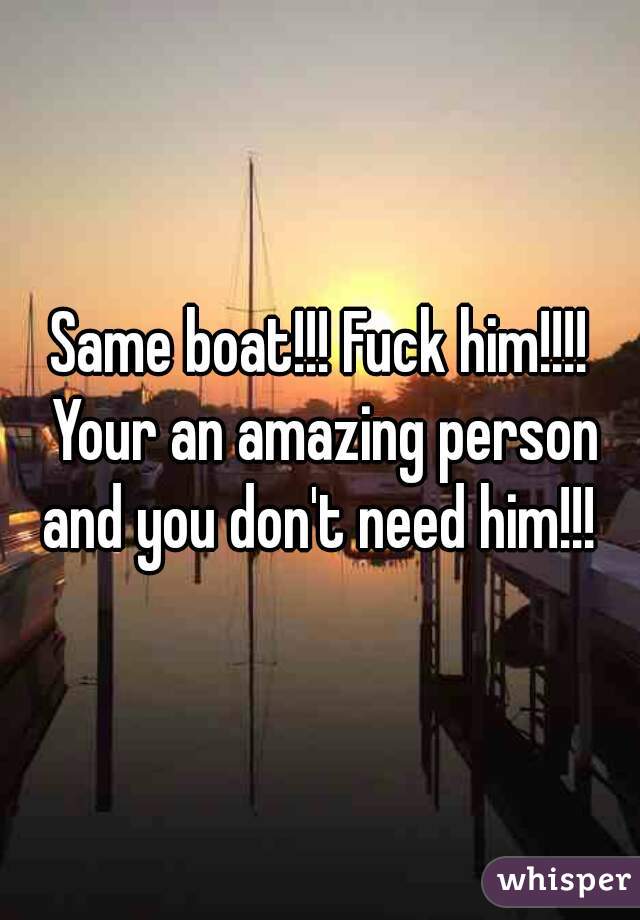 Same boat!!! Fuck him!!!! Your an amazing person and you don't need him!!! 