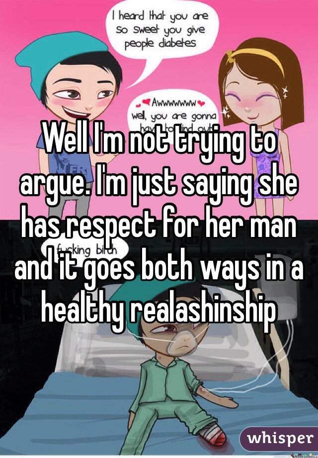 Well I'm not trying to argue. I'm just saying she has respect for her man and it goes both ways in a healthy realashinship