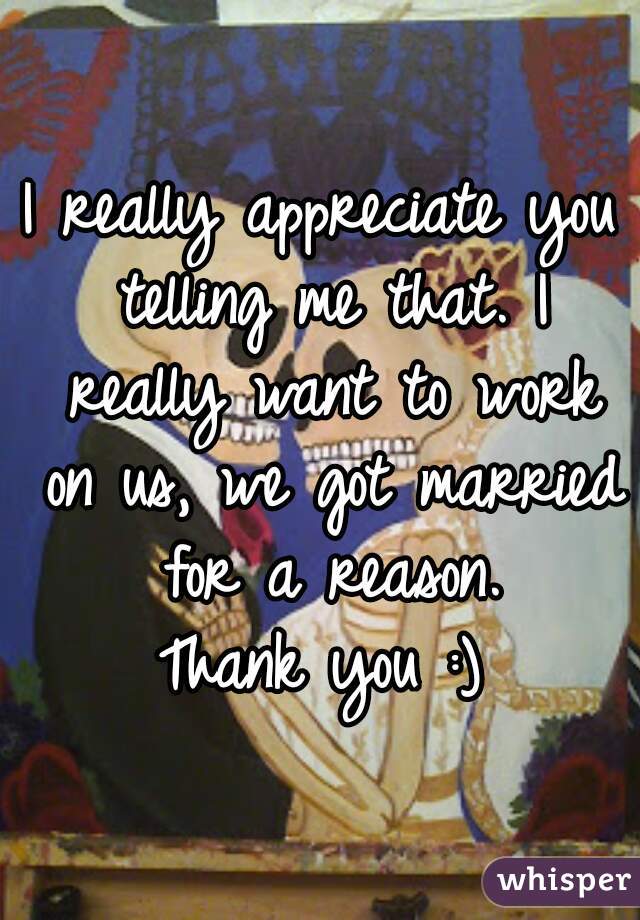 I really appreciate you telling me that. I really want to work on us, we got married for a reason.
Thank you :)
