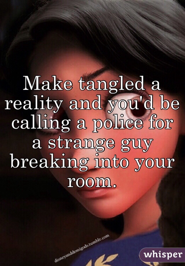 Make tangled a reality and you'd be calling a police for a strange guy breaking into your room.