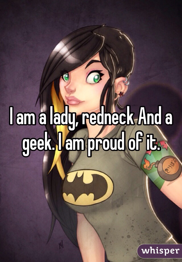 I am a lady, redneck And a geek. I am proud of it.