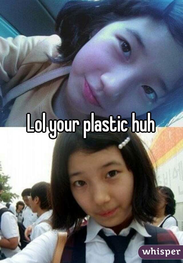 Lol your plastic huh