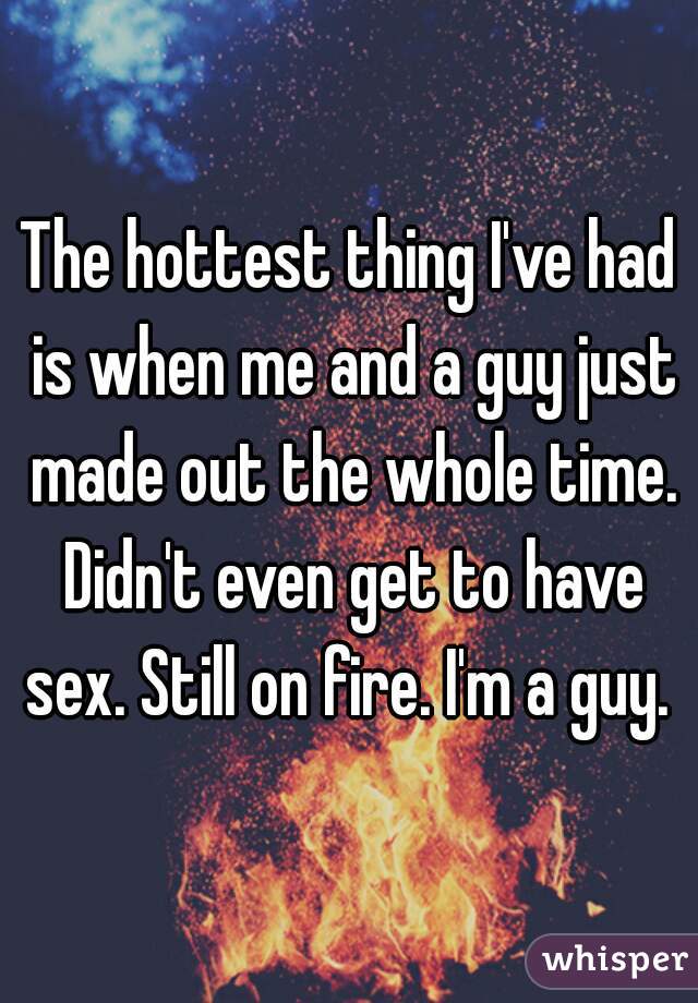 The hottest thing I've had is when me and a guy just made out the whole time. Didn't even get to have sex. Still on fire. I'm a guy. 