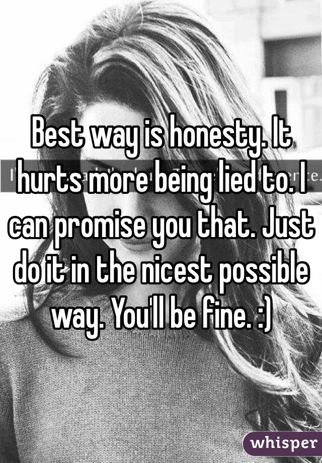 Best way is honesty. It hurts more being lied to. I can promise you that. Just do it in the nicest possible way. You'll be fine. :)