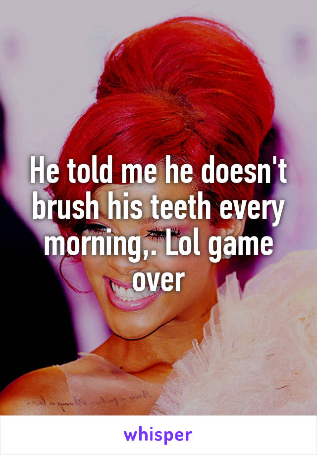 He told me he doesn't brush his teeth every morning,. Lol game over