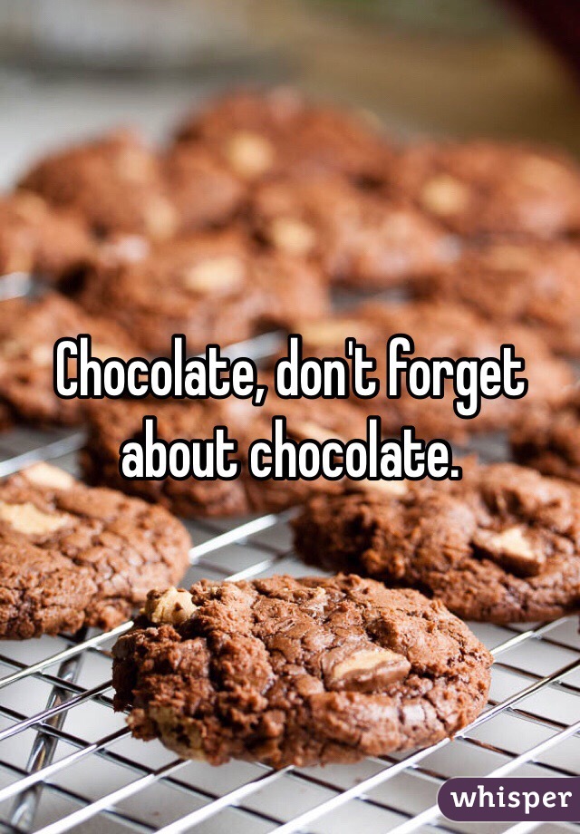 Chocolate, don't forget about chocolate. 