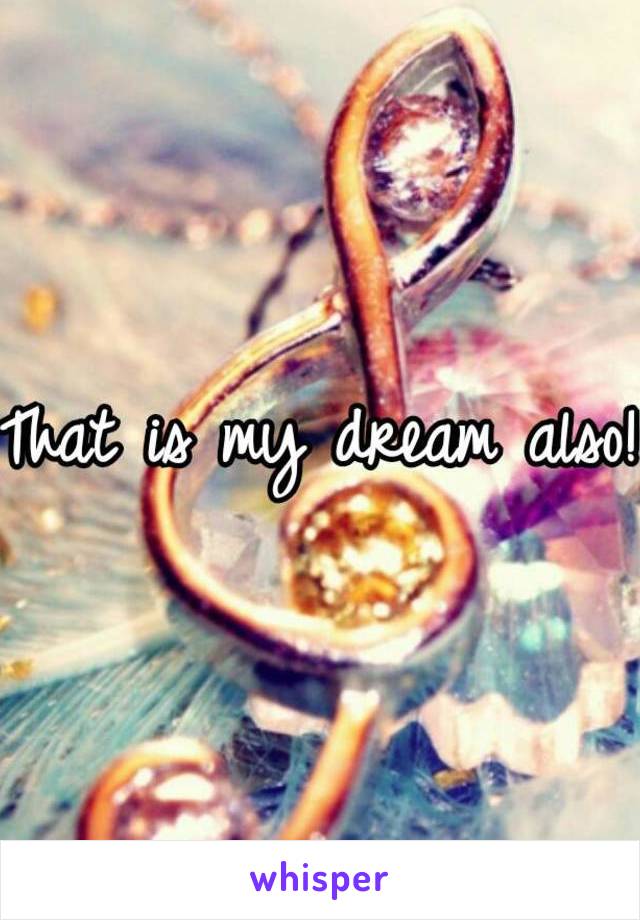 That is my dream also!