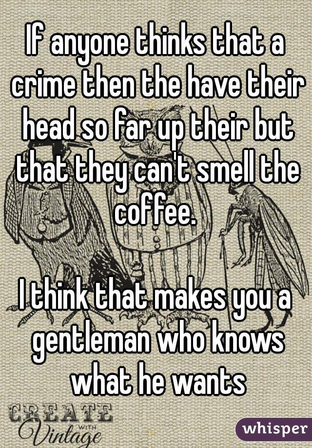 If anyone thinks that a crime then the have their head so far up their but that they can't smell the coffee. 

I think that makes you a gentleman who knows what he wants