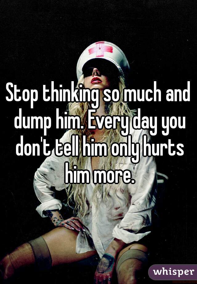 Stop thinking so much and dump him. Every day you don't tell him only hurts him more.