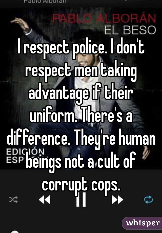 I respect police. I don't respect men taking advantage if their uniform. There's a difference. They're human beings not a cult of corrupt cops. 