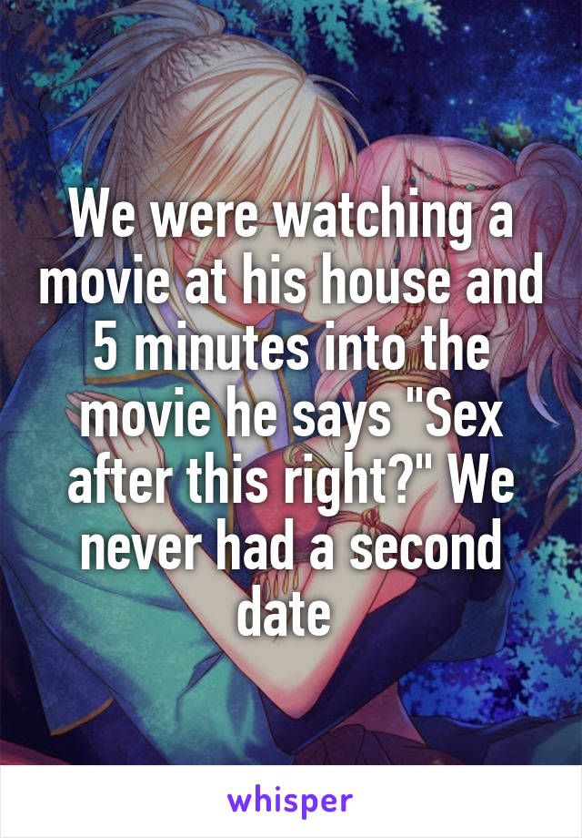 We were watching a movie at his house and 5 minutes into the movie he says "Sex after this right?" We never had a second date 