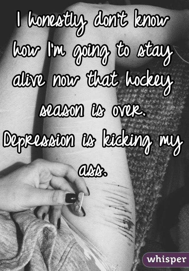 I honestly don't know how I'm going to stay alive now that hockey season is over. Depression is kicking my ass. 