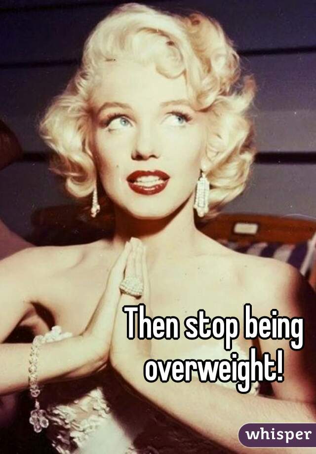 Then stop being overweight! 