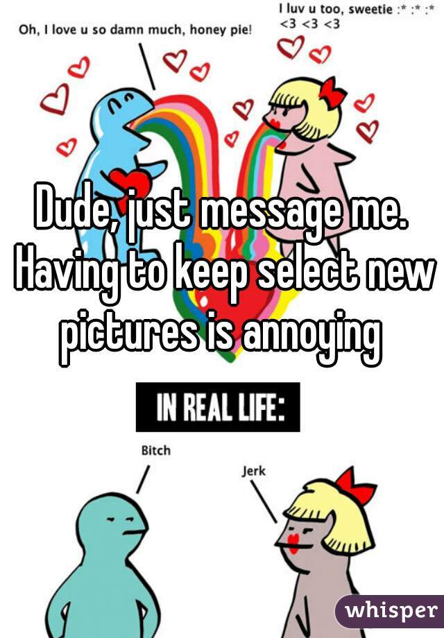 Dude, just message me. Having to keep select new pictures is annoying 