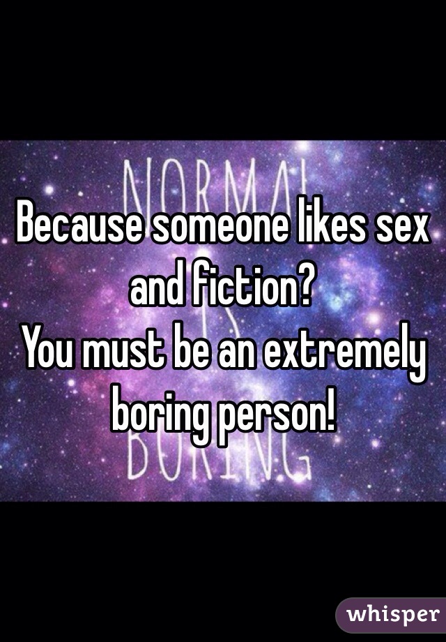 Because someone likes sex and fiction?
You must be an extremely boring person!