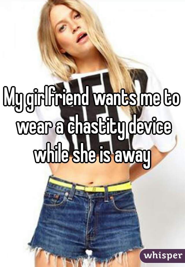 my-girlfriend-wants-me-to-wear-a-chastity-device-while-she-is-away