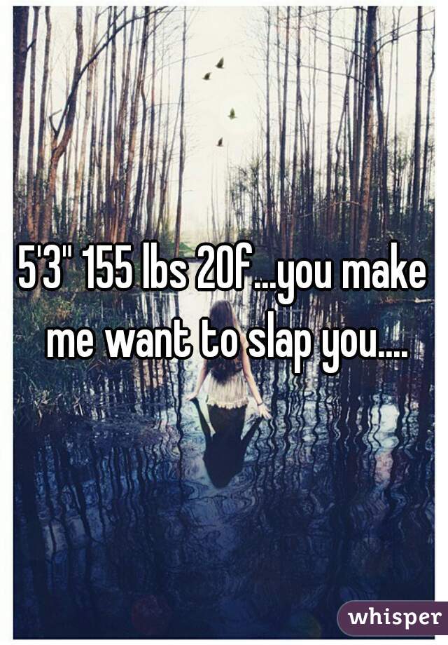 5'3" 155 lbs 20f...you make me want to slap you....