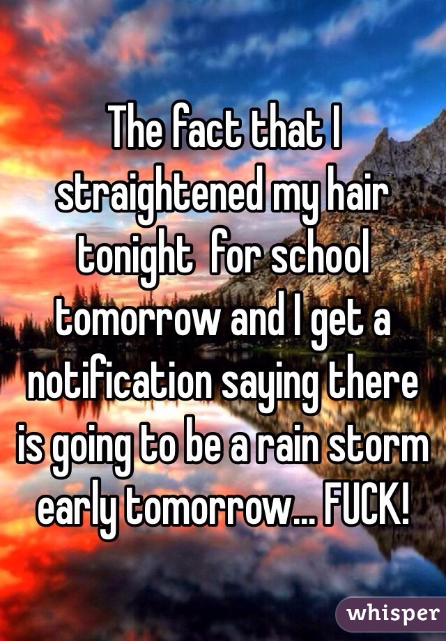 The fact that I straightened my hair tonight  for school tomorrow and I get a notification saying there is going to be a rain storm early tomorrow... FUCK!