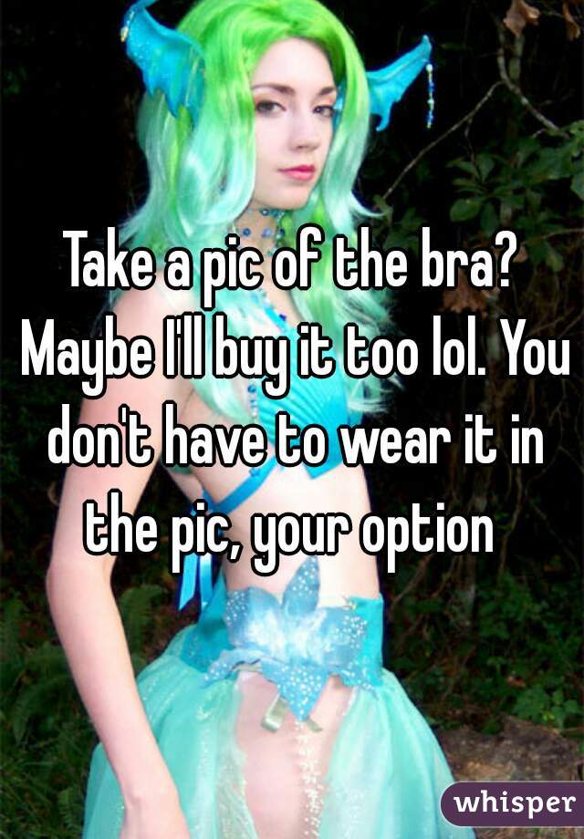 Take a pic of the bra? Maybe I'll buy it too lol. You don't have to wear it in the pic, your option 