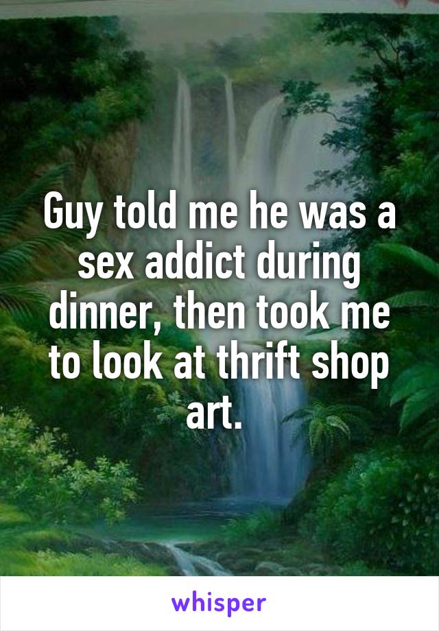 Guy told me he was a sex addict during dinner, then took me to look at thrift shop art. 
