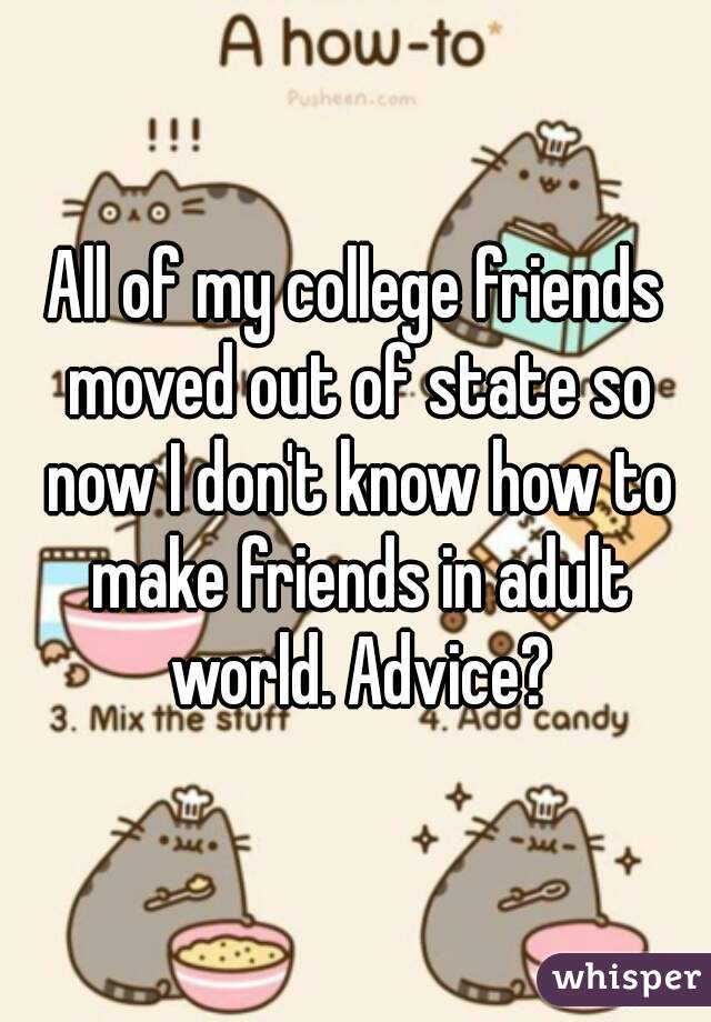 All of my college friends moved out of state so now I don't know how to make friends in adult world. Advice?