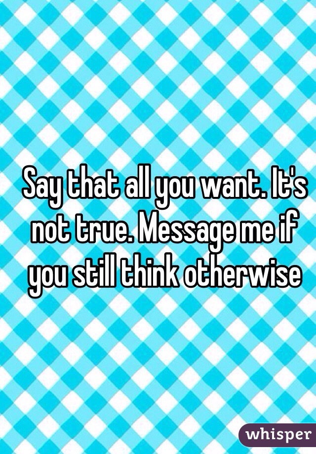 Say that all you want. It's not true. Message me if you still think otherwise