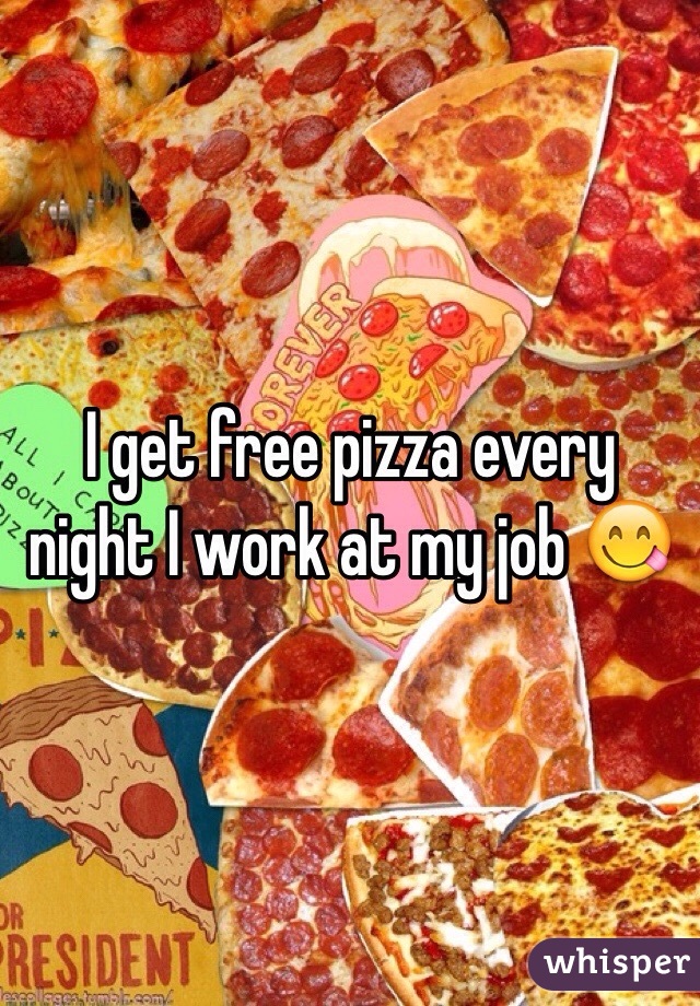 I get free pizza every night I work at my job 😋