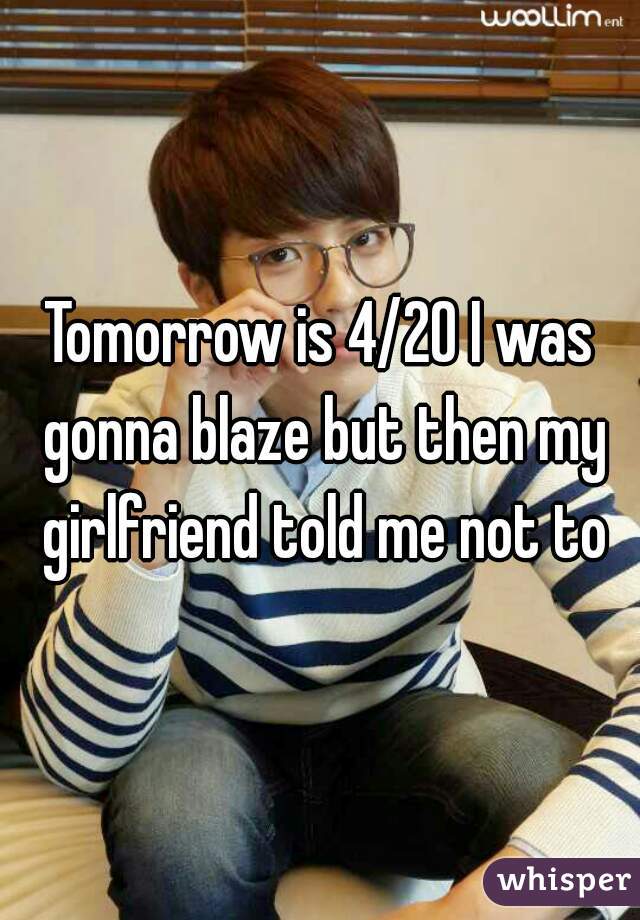 Tomorrow is 4/20 I was gonna blaze but then my girlfriend told me not to