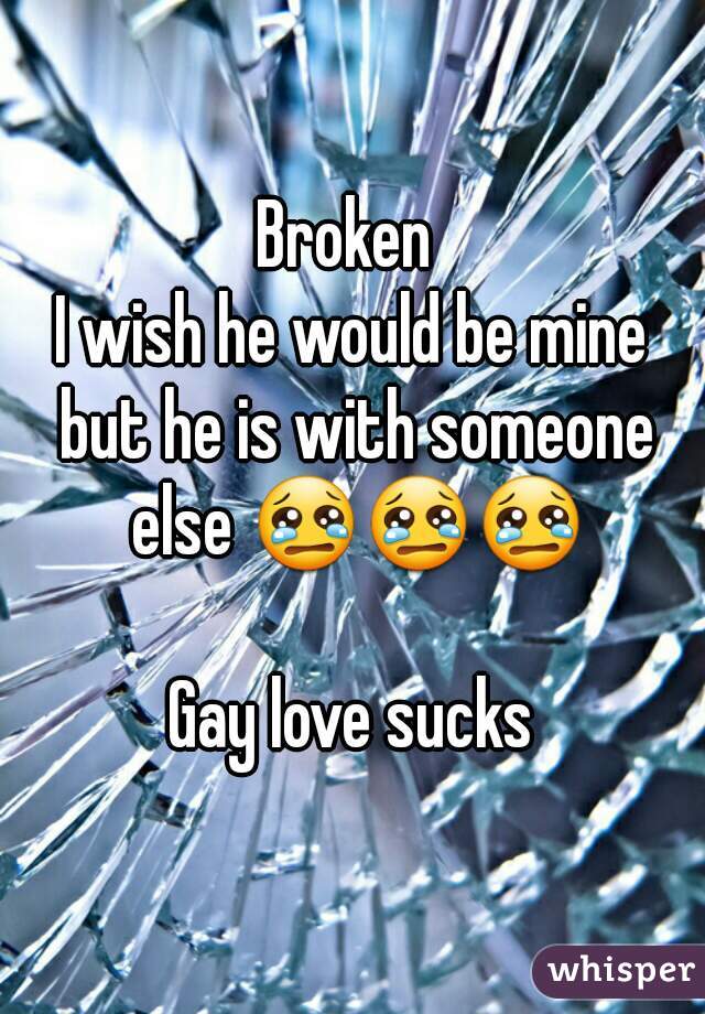 Broken 
I wish he would be mine but he is with someone else 😢😢😢

Gay love sucks
