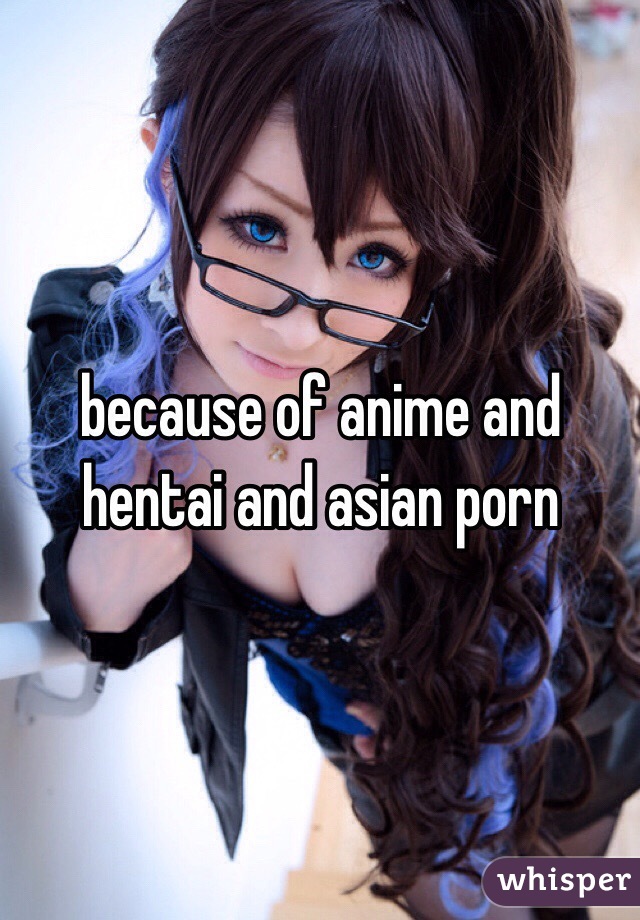 because of anime and hentai and asian porn