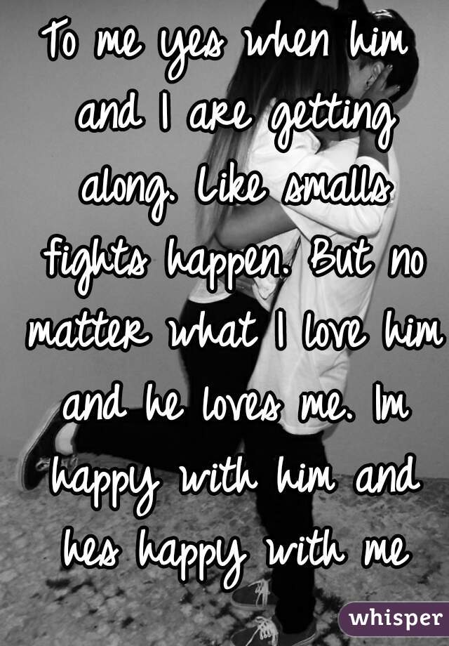 To me yes when him and I are getting along. Like smalls fights happen. But no matter what I love him and he loves me. Im happy with him and hes happy with me