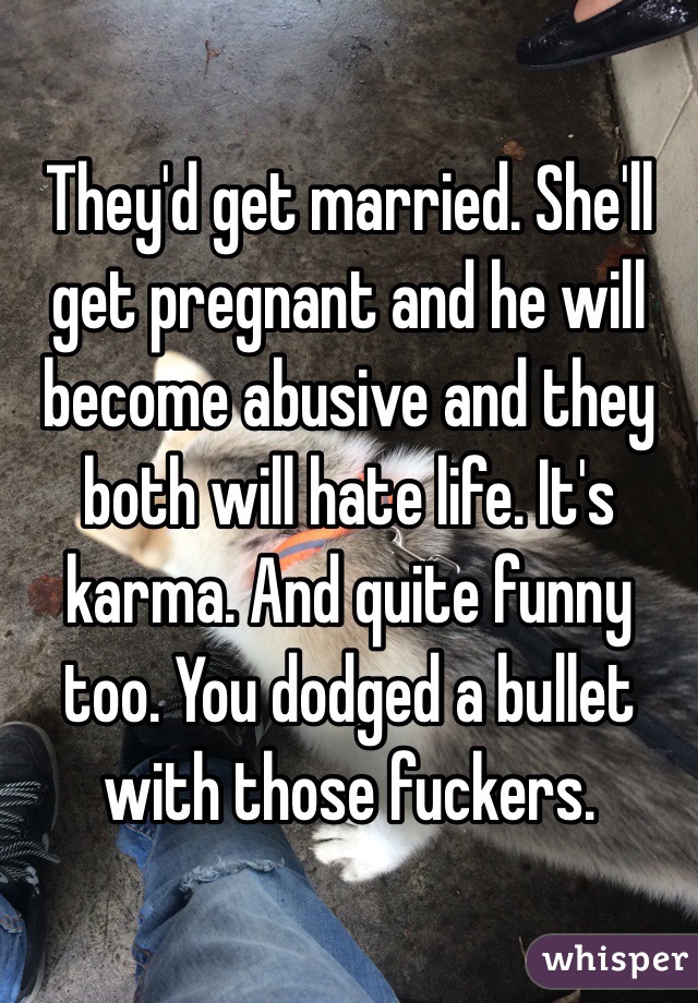They'd get married. She'll get pregnant and he will become abusive and they both will hate life. It's karma. And quite funny too. You dodged a bullet with those fuckers.