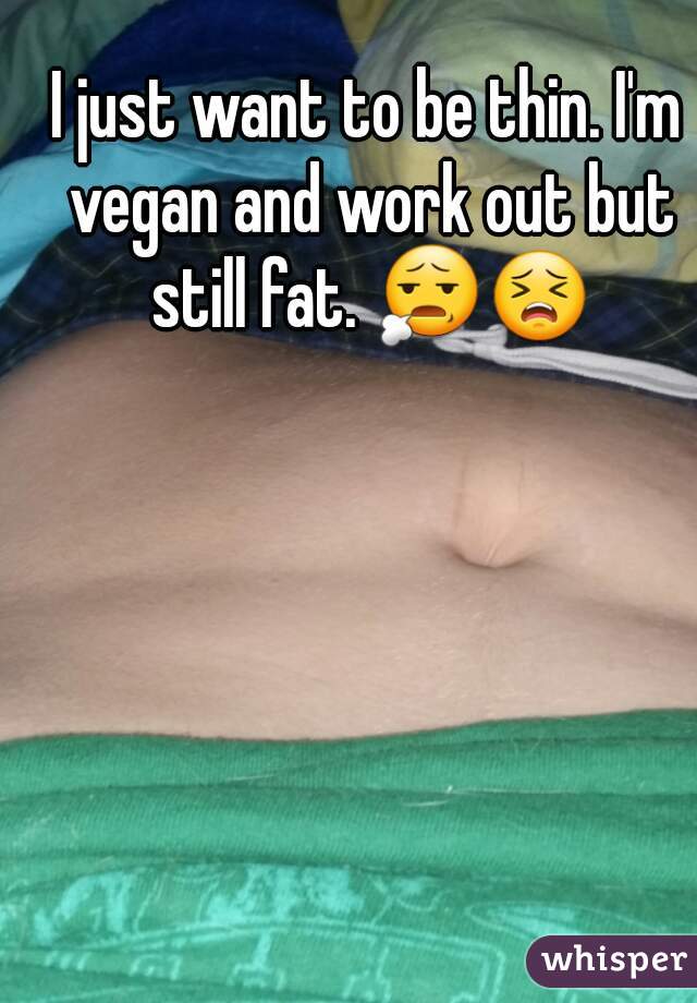 I just want to be thin. I'm vegan and work out but still fat. 😧😣
