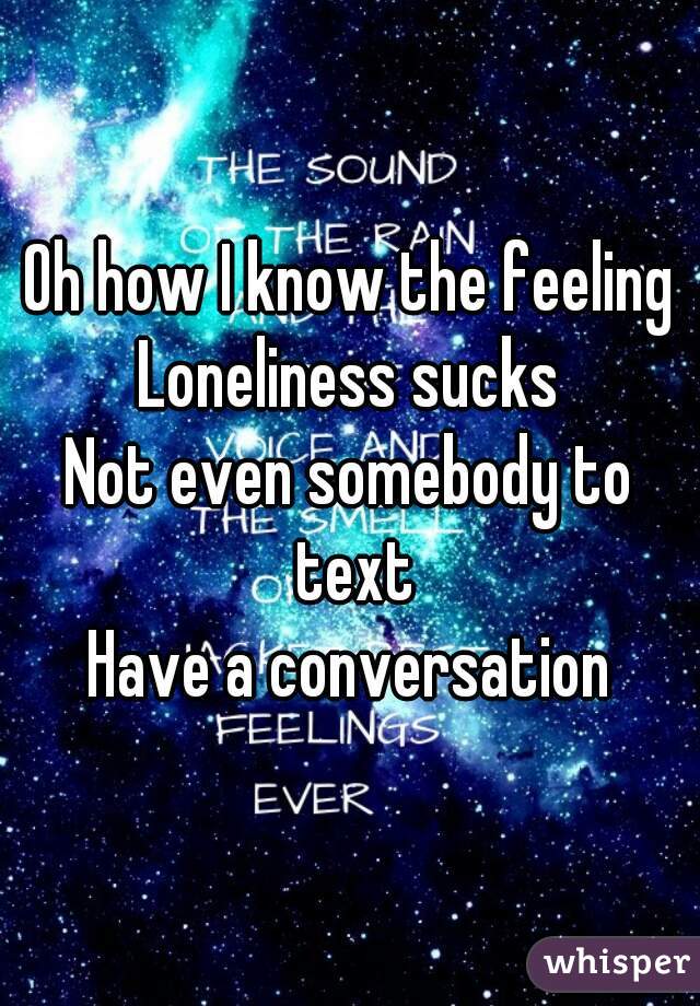 Oh how I know the feeling
Loneliness sucks
Not even somebody to text
Have a conversation
