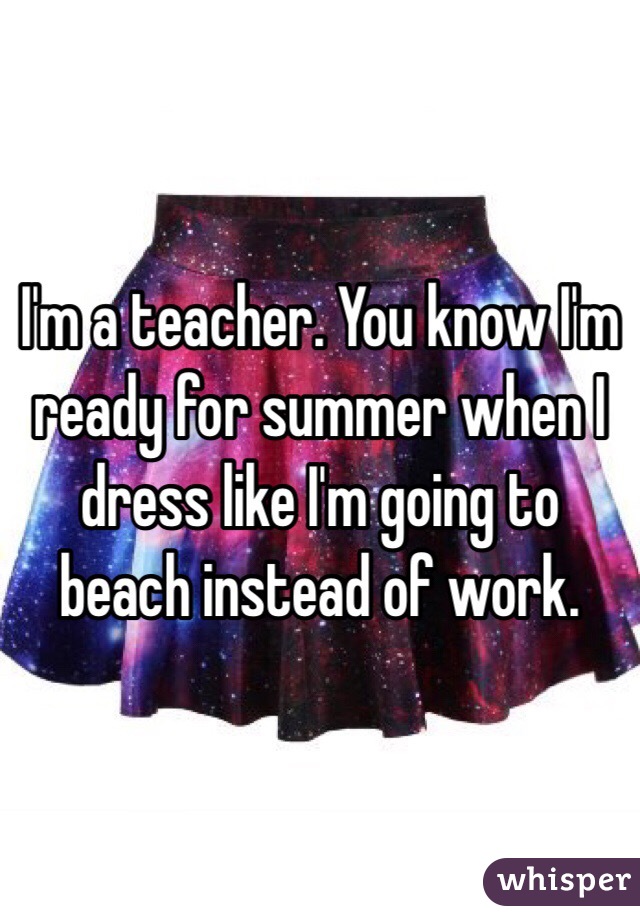 I'm a teacher. You know I'm ready for summer when I dress like I'm going to beach instead of work. 