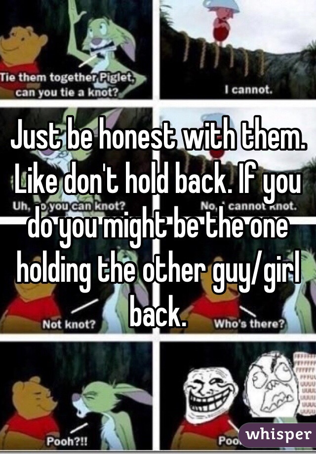Just be honest with them. Like don't hold back. If you do you might be the one holding the other guy/girl back. 