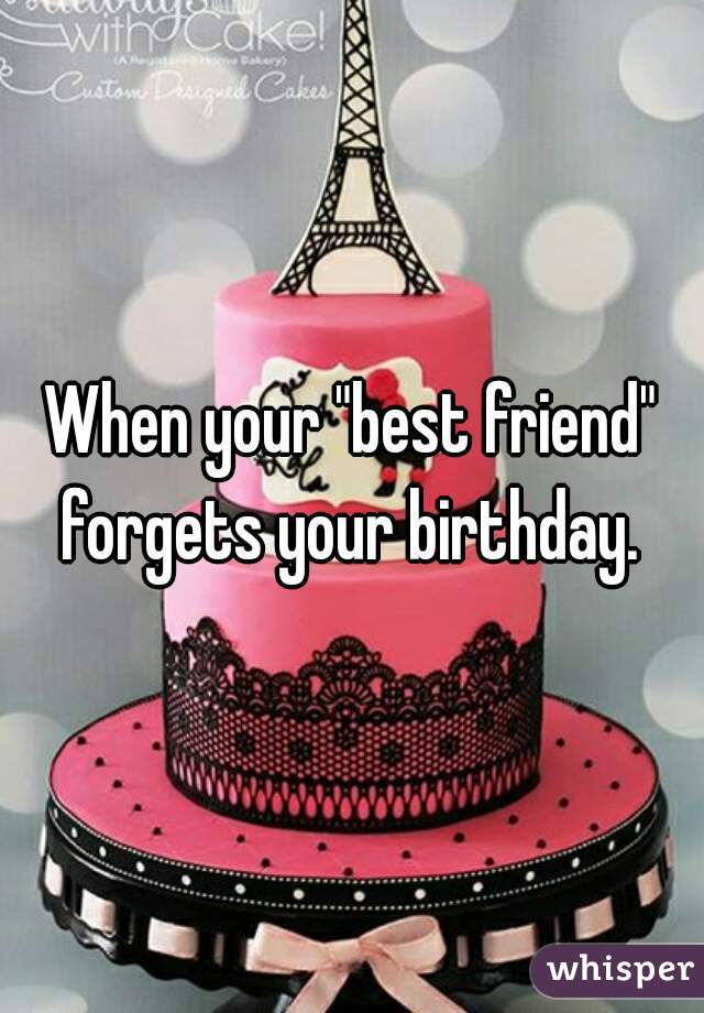 When your "best friend" forgets your birthday. 