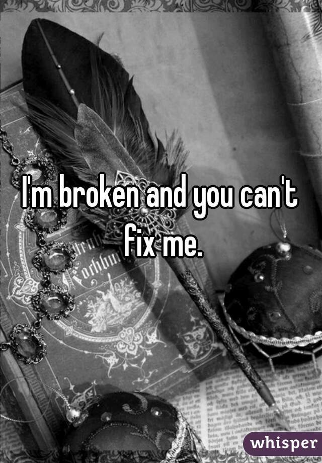 I'm broken and you can't fix me.