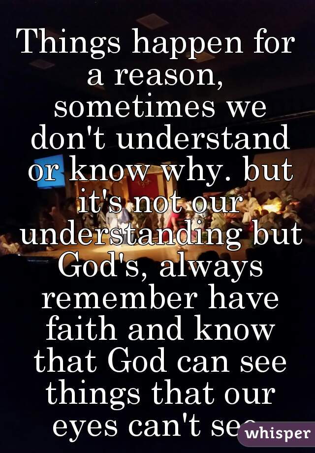 Things happen for a reason,  sometimes we don't understand or know why. but it's not our understanding but God's, always remember have faith and know that God can see things that our eyes can't see.