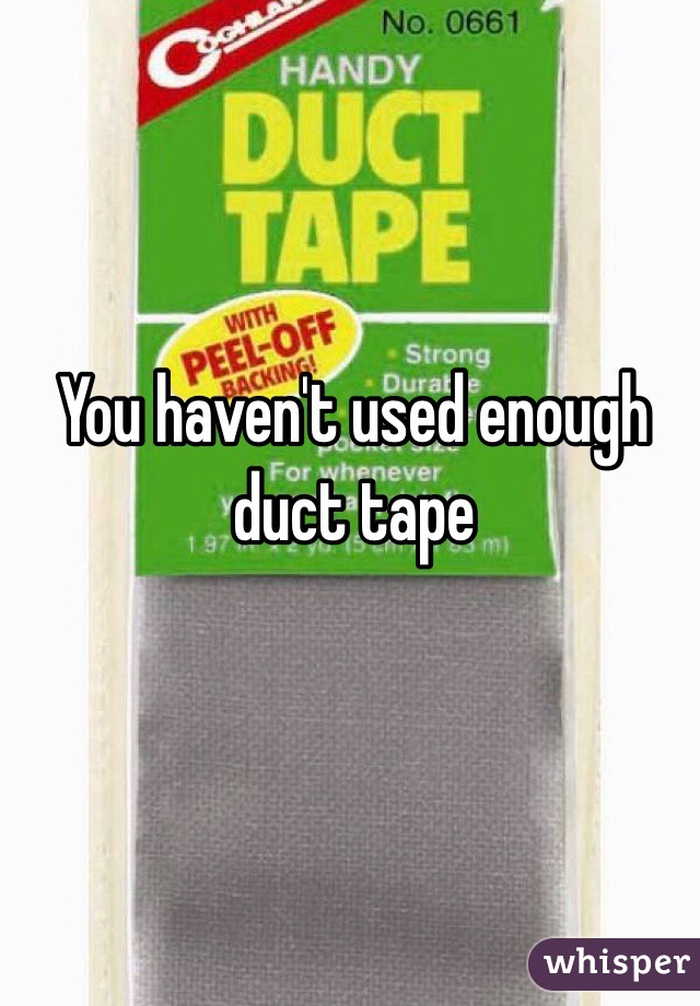 You haven't used enough duct tape 