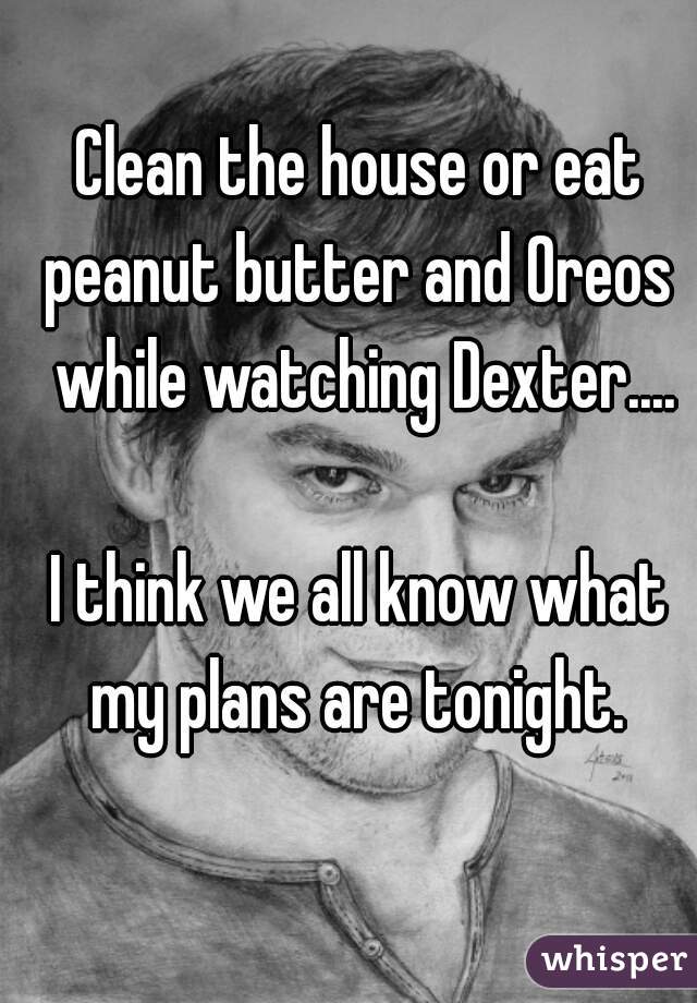 Clean the house or eat peanut butter and Oreos  while watching Dexter....

I think we all know what my plans are tonight. 