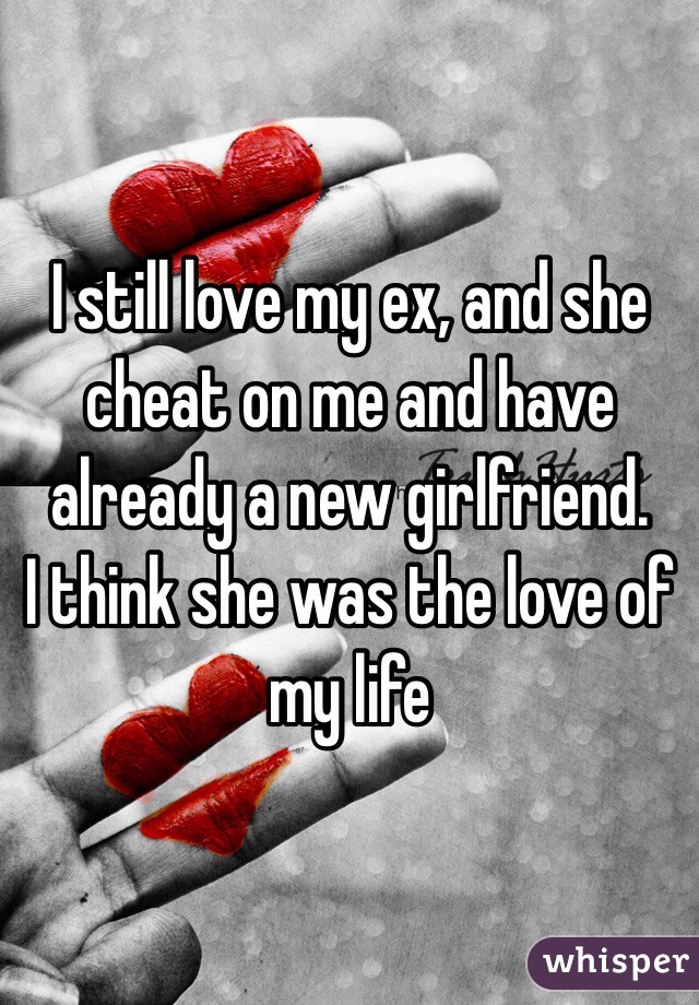 I still love my ex, and she cheat on me and have already a new girlfriend.
I think she was the love of my life