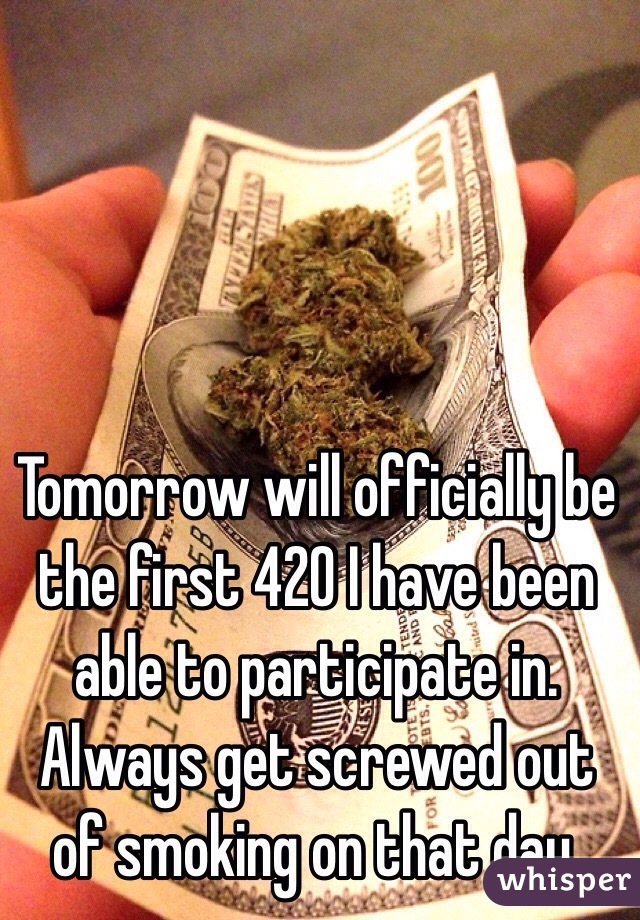 Tomorrow will officially be the first 420 I have been able to participate in. Always get screwed out of smoking on that day. 