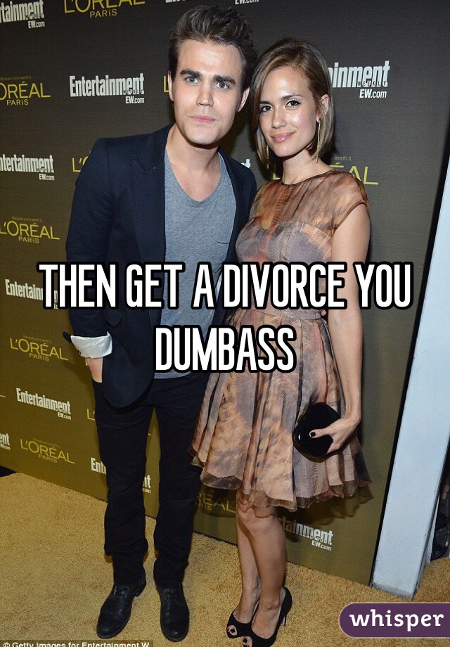 THEN GET A DIVORCE YOU DUMBASS