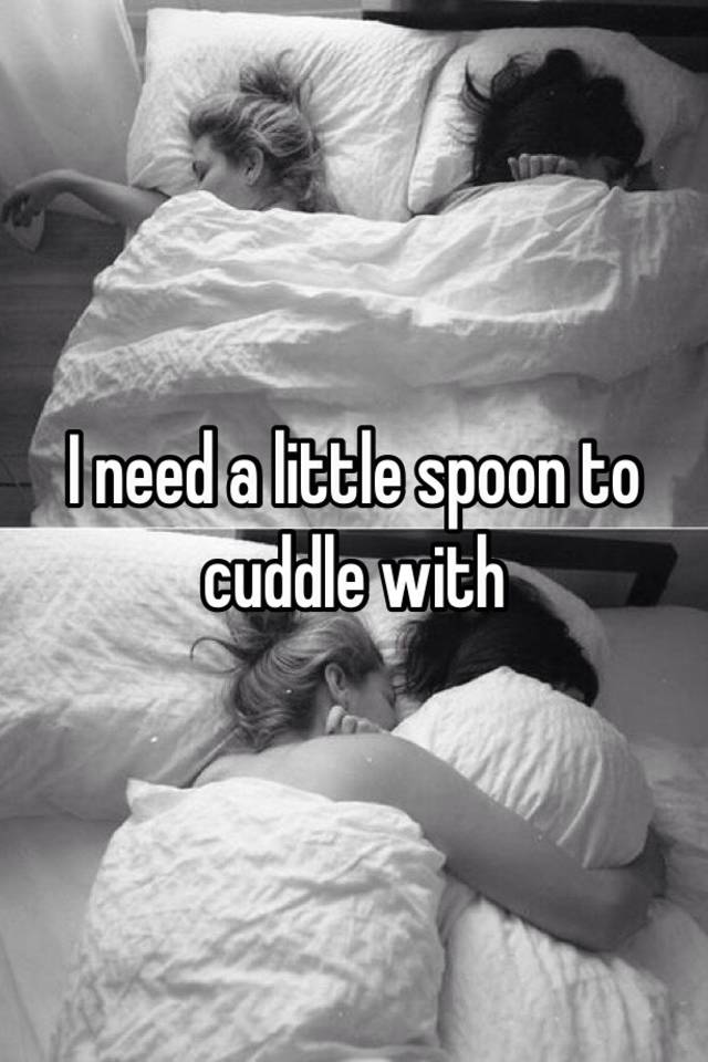 I need a little spoon to cuddle with
