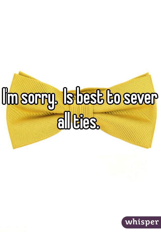 I'm sorry.  Is best to sever all ties.  