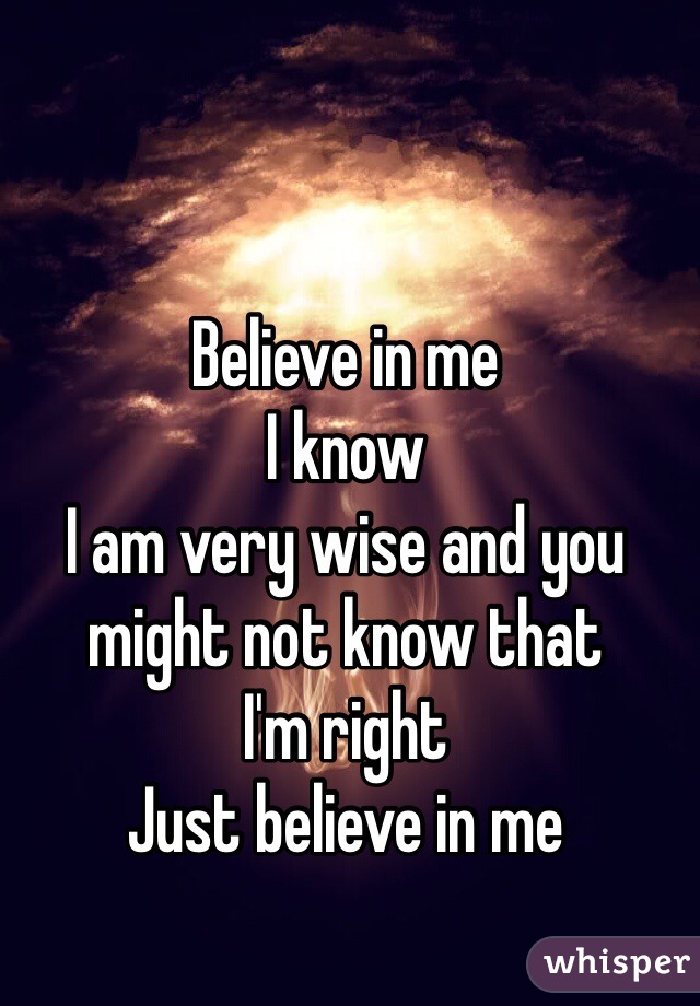 Believe in me 
I know 
I am very wise and you might not know that 
I'm right 
Just believe in me 